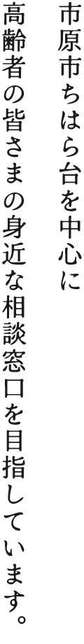 市原市ちはら台を中心に高齢者の皆さまの身近な相談窓口を目指しています。